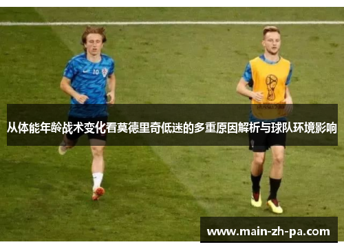 从体能年龄战术变化看莫德里奇低迷的多重原因解析与球队环境影响 从体能年龄战术变化看莫德里奇低迷的多重原因解析与球队环境影响