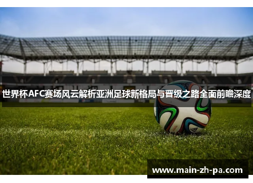 世界杯AFC赛场风云解析亚洲足球新格局与晋级之路全面前瞻深度 世界杯AFC赛场风云解析亚洲足球新格局与晋级之路全面前瞻深度