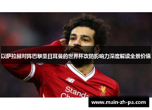 以萨拉赫对阵巴黎圣日耳曼的世界杯攻防影响力深度解读全景价值 以萨拉赫对阵巴黎圣日耳曼的世界杯攻防影响力深度解读全景价值