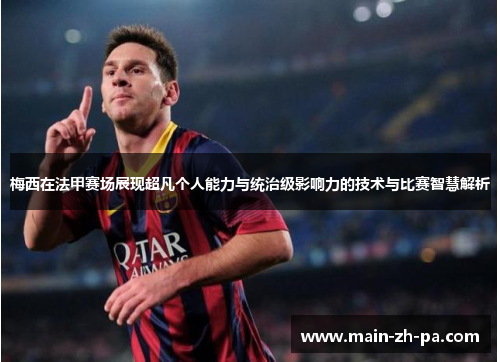 梅西在法甲赛场展现超凡个人能力与统治级影响力的技术与比赛智慧解析 梅西在法甲赛场展现超凡个人能力与统治级影响力的技术与比赛智慧解析