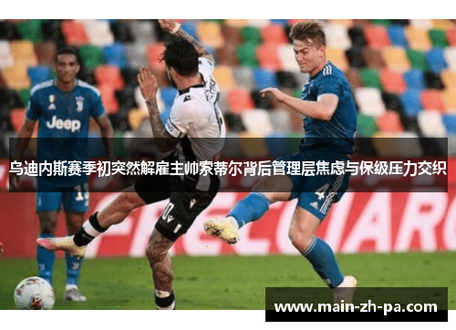 乌迪内斯赛季初突然解雇主帅索蒂尔背后管理层焦虑与保级压力交织