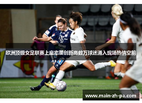 欧洲顶级女足联赛上座率屡创新高数万球迷涌入现场热情空前