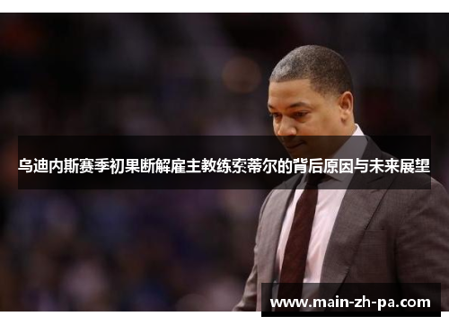 乌迪内斯赛季初果断解雇主教练索蒂尔的背后原因与未来展望