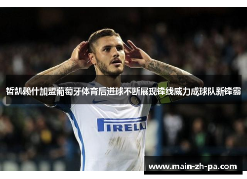 哲凯赖什加盟葡萄牙体育后进球不断展现锋线威力成球队新锋霸