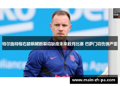 特尔施特根右膝髌腱断裂将缺席未来数月比赛 巴萨门将伤情严重 特尔施特根右膝髌腱断裂将缺席未来数月比赛 巴萨门将伤情严重