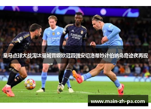 皇马点球大战淘汰曼城晋级欧冠四强安切洛蒂妙计伯纳乌奇迹夜再现 皇马点球大战淘汰曼城晋级欧冠四强安切洛蒂妙计伯纳乌奇迹夜再现