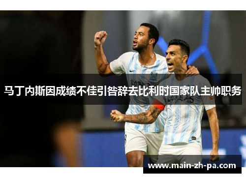 马丁内斯因成绩不佳引咎辞去比利时国家队主帅职务 马丁内斯因成绩不佳引咎辞去比利时国家队主帅职务