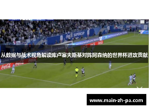 从数据与战术视角解读库卢塞夫斯基对阵阿森纳的世界杯进攻贡献 从数据与战术视角解读库卢塞夫斯基对阵阿森纳的世界杯进攻贡献