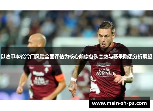以法甲本轮冷门风险全面评估为核心前瞻各队变数与赛果隐患分析展望 以法甲本轮冷门风险全面评估为核心前瞻各队变数与赛果隐患分析展望