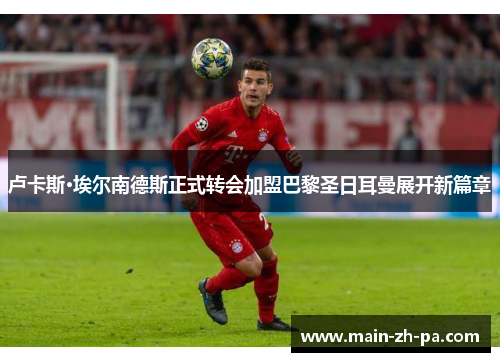 卢卡斯·埃尔南德斯正式转会加盟巴黎圣日耳曼展开新篇章