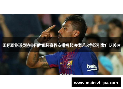 国际职业球员协会因世俱杯赛程安排提起法律诉讼争议引发广泛关注
