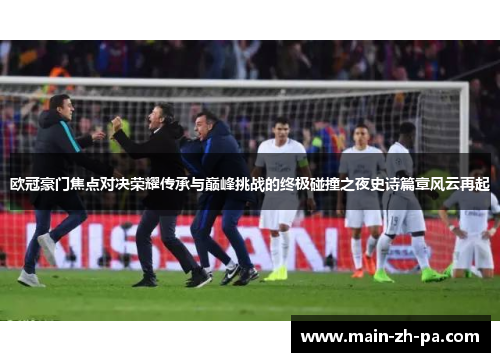 欧冠豪门焦点对决荣耀传承与巅峰挑战的终极碰撞之夜史诗篇章风云再起 欧冠豪门焦点对决荣耀传承与巅峰挑战的终极碰撞之夜史诗篇章风云再起
