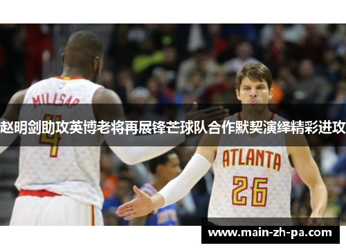 赵明剑助攻英博老将再展锋芒球队合作默契演绎精彩进攻 赵明剑助攻英博老将再展锋芒球队合作默契演绎精彩进攻
