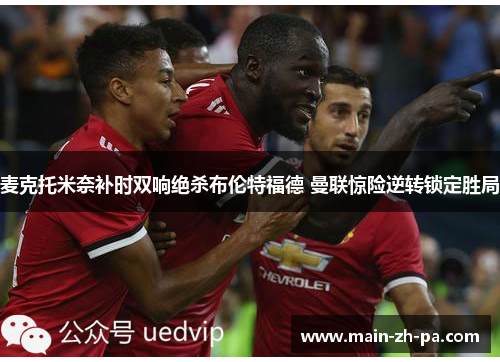 麦克托米奈补时双响绝杀布伦特福德 曼联惊险逆转锁定胜局 麦克托米奈补时双响绝杀布伦特福德 曼联惊险逆转锁定胜局