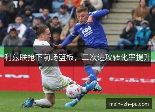 利兹联抢下前场篮板，二次进攻转化率提升