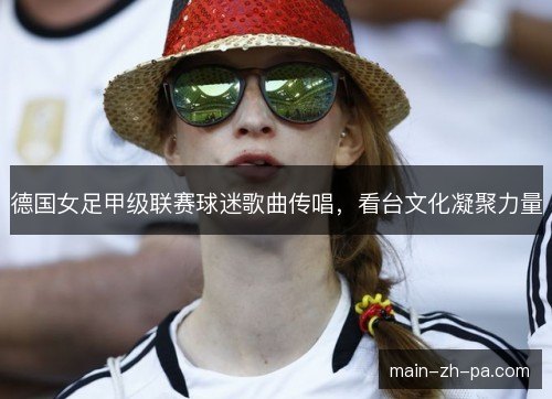 德国女足甲级联赛球迷歌曲传唱，看台文化凝聚力量